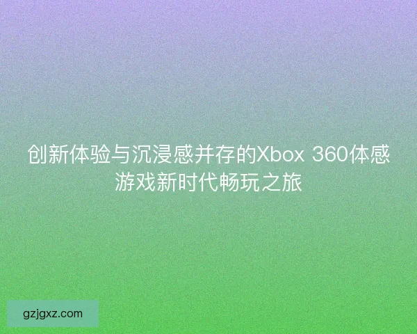 创新体验与沉浸感并存的Xbox 360体感游戏新时代畅玩之旅