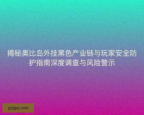 揭秘奥比岛外挂黑色产业链与玩家安全防护指南深度调查与风险警示