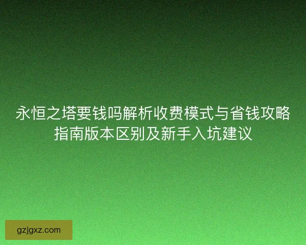 永恒之塔要钱吗解析收费模式与省钱攻略指南版本区别及新手入坑建议