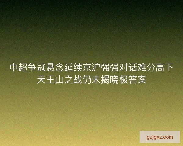 中超争冠悬念延续京沪强强对话难分高下天王山之战仍未揭晓极答案
