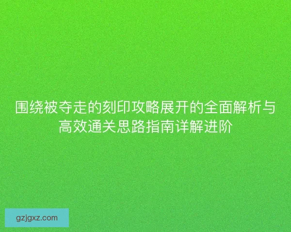 围绕被夺走的刻印攻略展开的全面解析与高效通关思路指南详解进阶