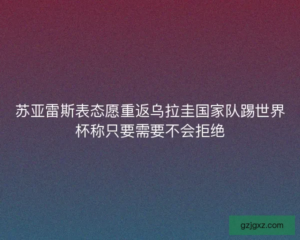 苏亚雷斯表态愿重返乌拉圭国家队踢世界杯称只要需要不会拒绝