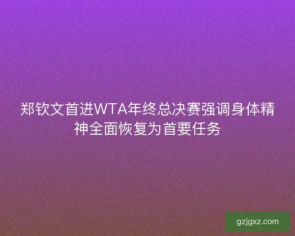 郑钦文首进WTA年终总决赛强调身体精神全面恢复为首要任务
