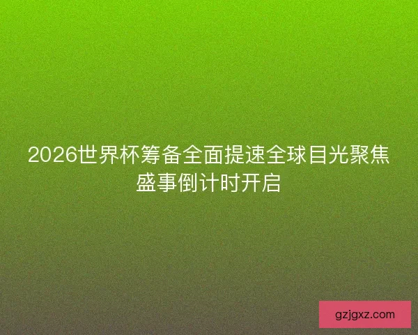 2026世界杯筹备全面提速全球目光聚焦盛事倒计时开启