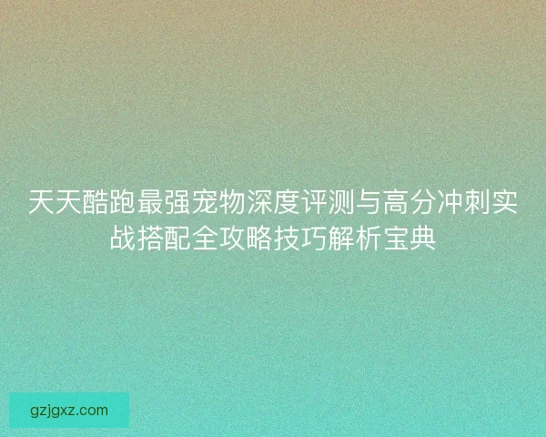 天天酷跑最强宠物深度评测与高分冲刺实战搭配全攻略技巧解析宝典 天天酷跑最强宠物深度评测与高分冲刺实战搭配全攻略技巧解析宝典