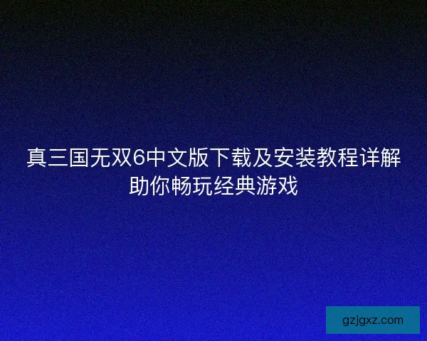 真三国无双6中文版下载及安装教程详解助你畅玩经典游戏
