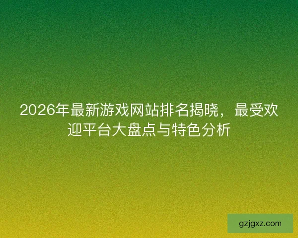 2026年最新游戏网站排名揭晓，最受欢迎平台大盘点与特色分析