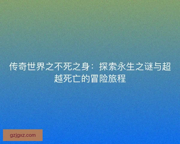 传奇世界之不死之身：探索永生之谜与超越死亡的冒险旅程