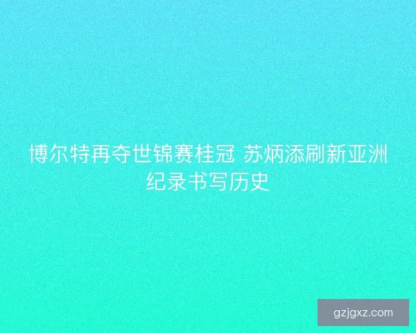 博尔特再夺世锦赛桂冠 苏炳添刷新亚洲纪录书写历史