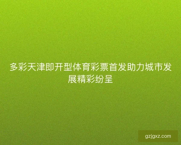 多彩天津即开型体育彩票首发助力城市发展精彩纷呈