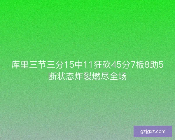 库里三节三分15中11狂砍45分7板8助5断状态炸裂燃尽全场