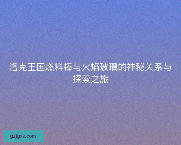 洛克王国燃料棒与火焰玻璃的神秘关系与探索之旅