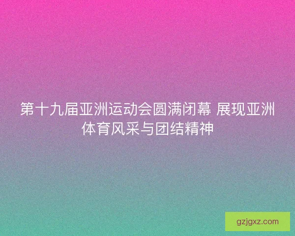 第十九届亚洲运动会圆满闭幕 展现亚洲体育风采与团结精神
