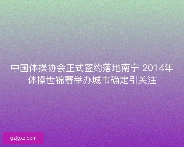 中国体操协会正式签约落地南宁 2014年体操世锦赛举办城市确定引关注