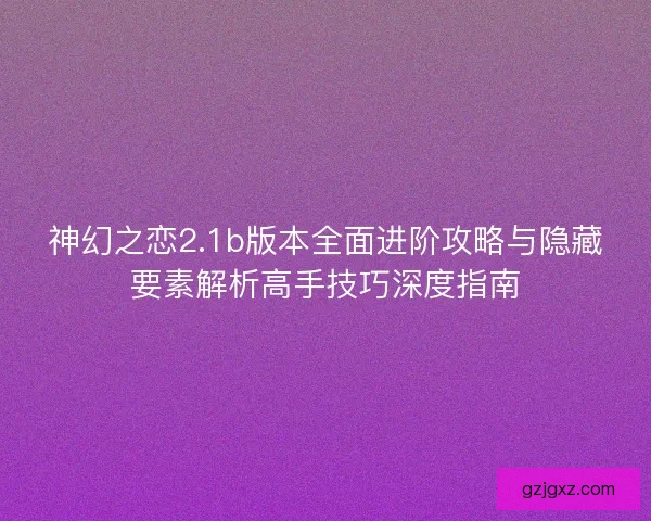 神幻之恋2.1b版本全面进阶攻略与隐藏要素解析高手技巧深度指南 神幻之恋2.1b版本全面进阶攻略与隐藏要素解析高手技巧深度指南