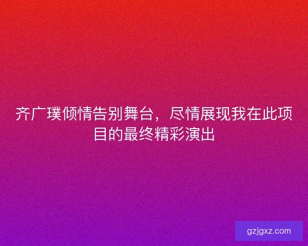 齐广璞倾情告别舞台,尽情展现我在此项目的最终精彩演出 齐广璞倾情告别舞台,尽情展现我在此项目的最终精彩演出