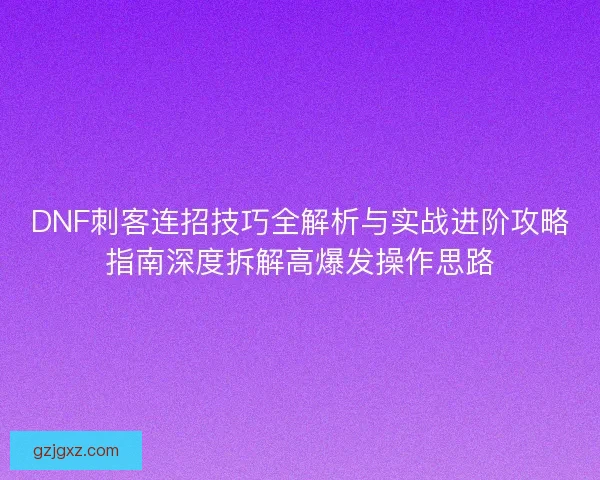 DNF刺客连招技巧全解析与实战进阶攻略指南深度拆解高爆发操作思路 DNF刺客连招技巧全解析与实战进阶攻略指南深度拆解高爆发操作思路