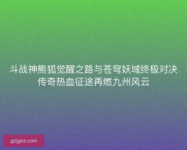 斗战神熊狐觉醒之路与苍穹妖域终极对决传奇热血征途再燃九州风云 斗战神熊狐觉醒之路与苍穹妖域终极对决传奇热血征途再燃九州风云