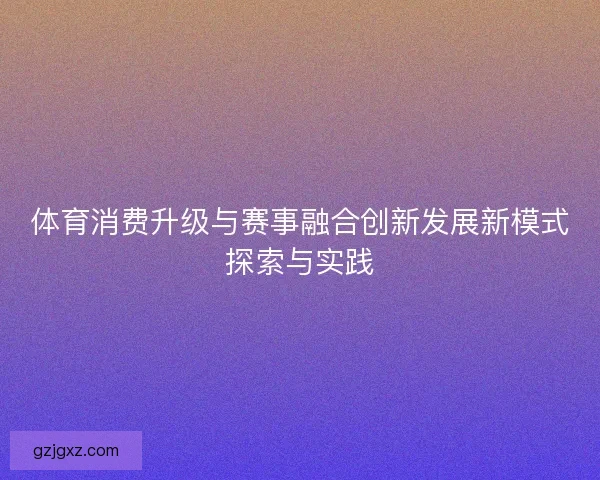 体育消费升级与赛事融合创新发展新模式探索与实践 体育消费升级与赛事融合创新发展新模式探索与实践