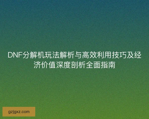 DNF分解机玩法解析与高效利用技巧及经济价值深度剖析全面指南 DNF分解机玩法解析与高效利用技巧及经济价值深度剖析全面指南