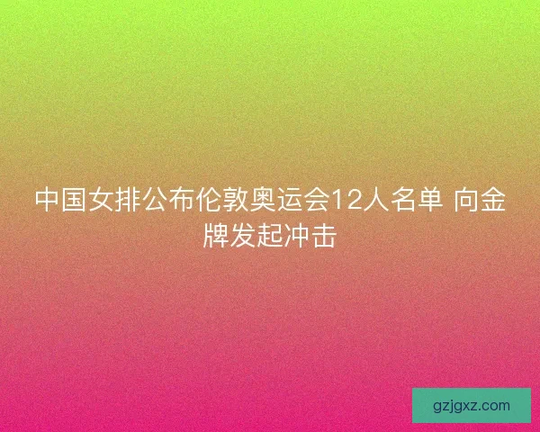 中国女排公布伦敦奥运会12人名单 向金牌发起冲击 中国女排公布伦敦奥运会12人名单 向金牌发起冲击