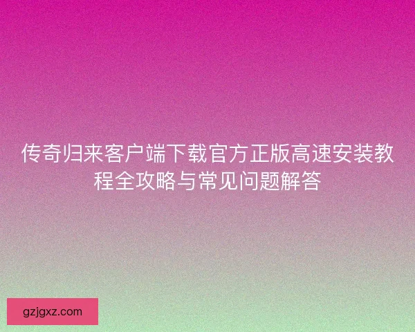 传奇归来客户端下载官方正版高速安装教程全攻略与常见问题解答 传奇归来客户端下载官方正版高速安装教程全攻略与常见问题解答