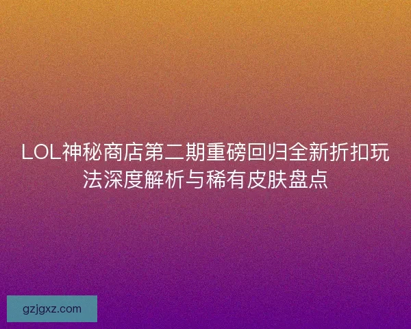 LOL神秘商店第二期重磅回归全新折扣玩法深度解析与稀有皮肤盘点 LOL神秘商店第二期重磅回归全新折扣玩法深度解析与稀有皮肤盘点