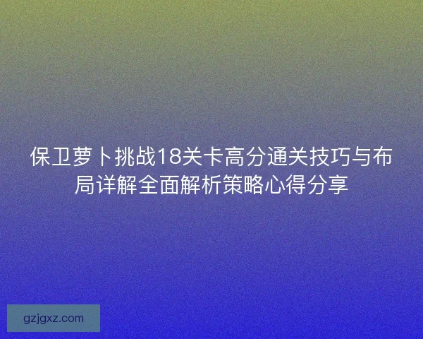 保卫萝卜挑战18关卡高分通关技巧与布局详解全面解析策略心得分享 保卫萝卜挑战18关卡高分通关技巧与布局详解全面解析策略心得分享